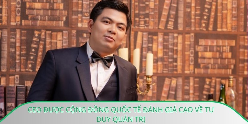Ceo được cộng đồng quốc tế đánh giá cao về tư duy quản trị